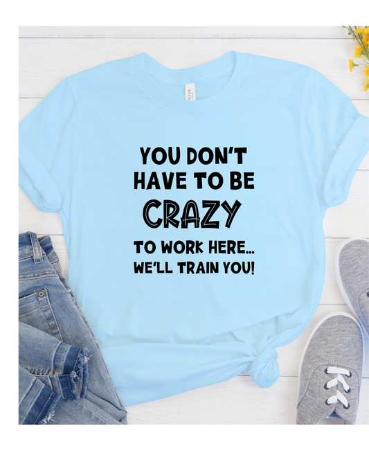 You Don't Have to be Crazy to Work Here...TShirt